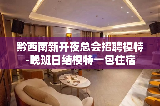 黔西南新开夜总会招聘模特-晚班日结模特一包住宿