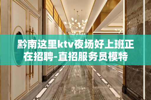 黔南这里ktv夜场好上班正在招聘-直招服务员模特