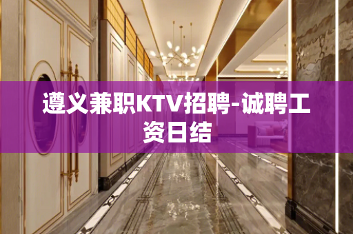 遵义兼职KTV招聘-诚聘工资日结