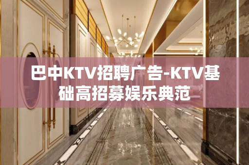 巴中KTV招聘广告-KTV基础高招募娱乐典范