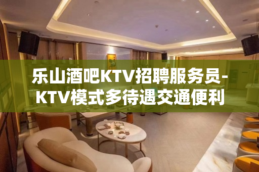 乐山酒吧KTV招聘服务员-KTV模式多待遇交通便利