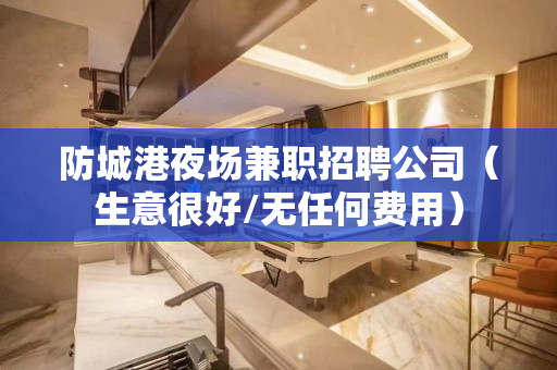 防城港夜场兼职招聘公司（生意很好/无任何费用）