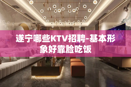 遂宁哪些KTV招聘-基本形象好靠脸吃饭