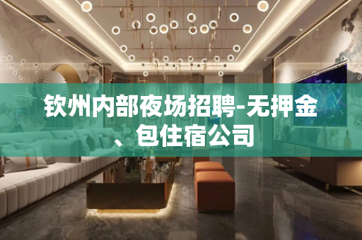 钦州内部夜场招聘-无押金、包住宿公司