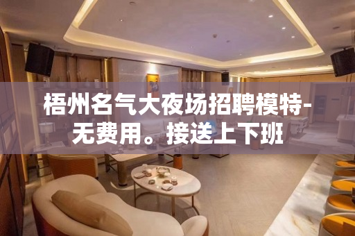 梧州名气大夜场招聘模特-无费用。接送上下班