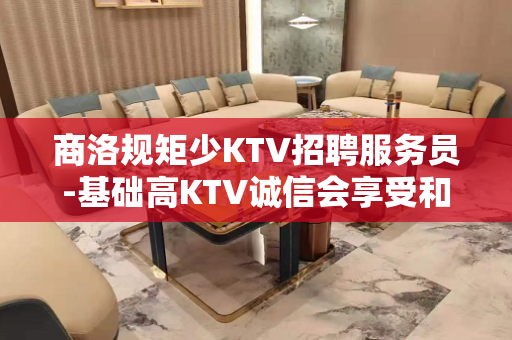 商洛规矩少KTV招聘服务员-基础高KTV诚信会享受和利用