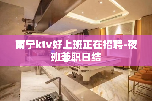 南宁ktv好上班正在招聘-夜班兼职日结