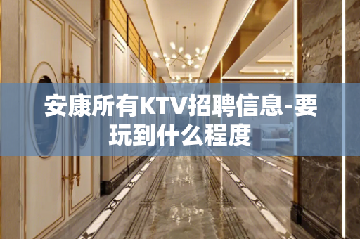 安康所有KTV招聘信息-要玩到什么程度