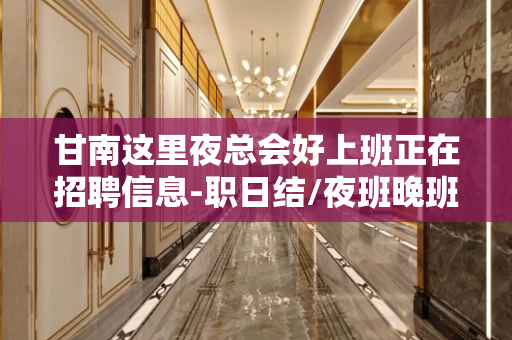 甘南这里夜总会好上班正在招聘信息-职日结/夜班晚班