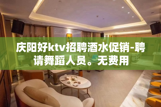 庆阳好ktv招聘酒水促销-聘请舞蹈人员。无费用