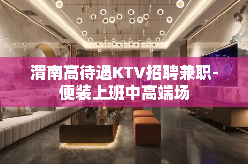 渭南高待遇KTV招聘兼职-便装上班中高端场