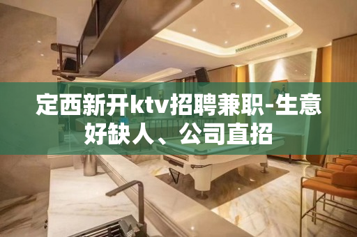 定西新开ktv招聘兼职-生意好缺人、公司直招