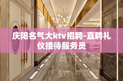 庆阳名气大ktv招聘-直聘礼仪接待服务员