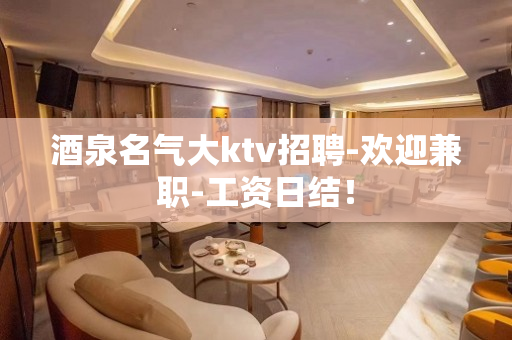 酒泉名气大ktv招聘-欢迎兼职-工资日结！