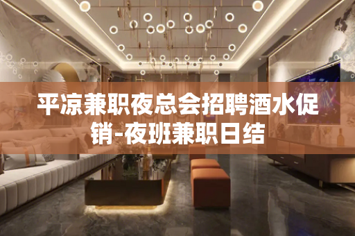 平凉兼职夜总会招聘酒水促销-夜班兼职日结