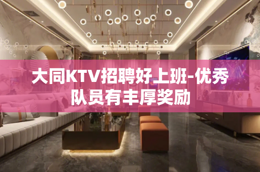大同KTV招聘好上班-优秀队员有丰厚奖励