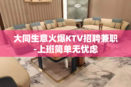 大同生意火爆KTV招聘兼职-上班简单无忧虑