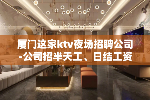 厦门这家ktv夜场招聘公司-公司招半天工、日结工资