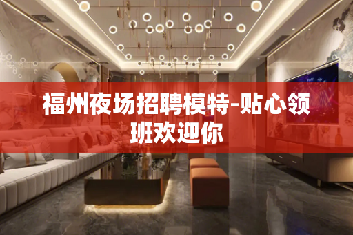 福州夜场招聘模特-贴心领班欢迎你