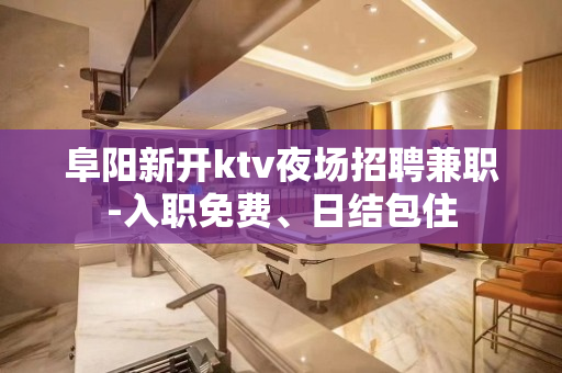 阜阳新开ktv夜场招聘兼职-入职免费、日结包住