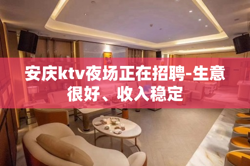 安庆ktv夜场正在招聘-生意很好、收入稳定