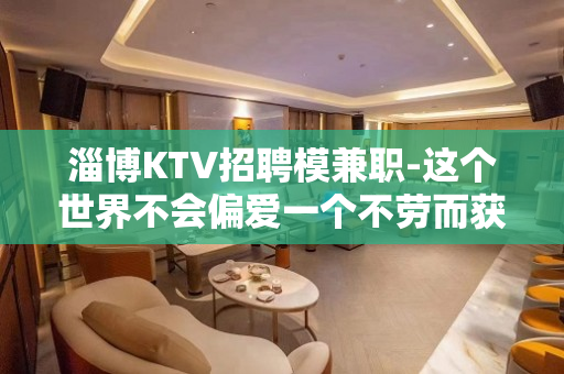 淄博KTV招聘模兼职-这个世界不会偏爱一个不劳而获的人