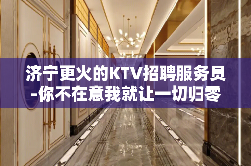 济宁更火的KTV招聘服务员-你不在意我就让一切归零