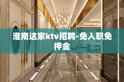 淮南这家ktv招聘-免入职免押金
