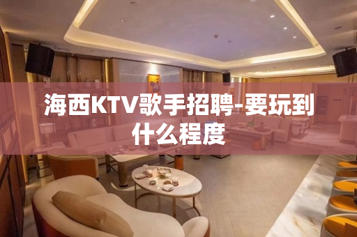 海西KTV歌手招聘-要玩到什么程度