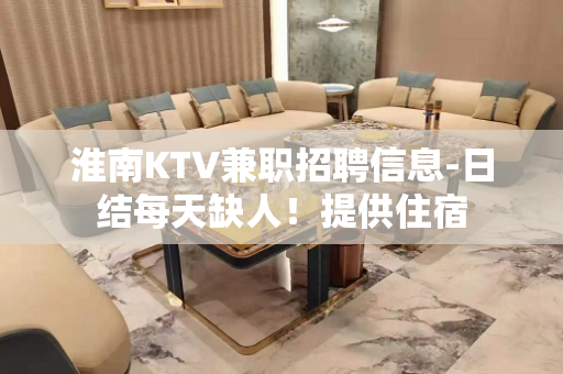 淮南KTV兼职招聘信息-日结每天缺人！提供住宿