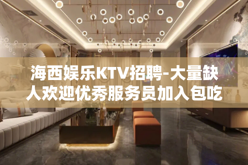 海西娱乐KTV招聘-大量缺人欢迎优秀服务员加入包吃住