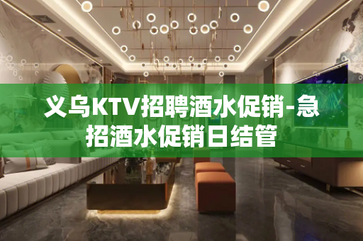 义乌KTV招聘酒水促销-急招酒水促销日结管