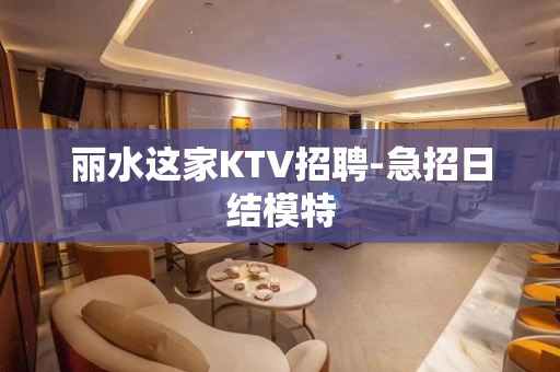 丽水这家KTV招聘-急招日结模特