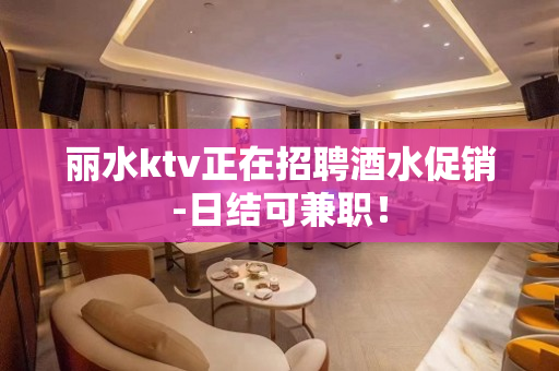 丽水ktv正在招聘酒水促销-日结可兼职！