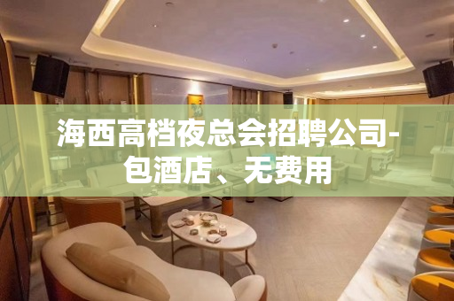 海西高档夜总会招聘公司-包酒店、无费用