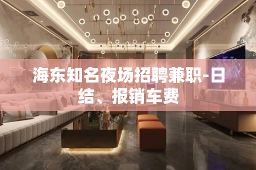 海东知名夜场招聘兼职-日结、报销车费