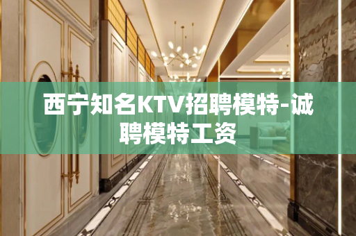西宁知名KTV招聘模特-诚聘模特工资