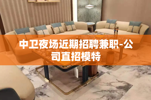 中卫夜场近期招聘兼职-公司直招模特