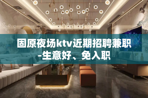 固原夜场ktv近期招聘兼职-生意好、免入职