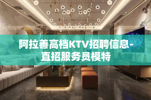 阿拉善高档KTV招聘信息-直招服务员模特