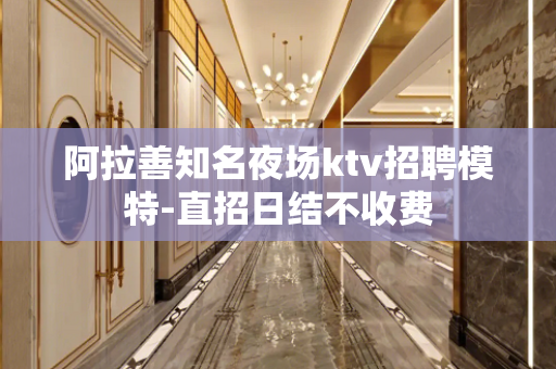 阿拉善知名夜场ktv招聘模特-直招日结不收费