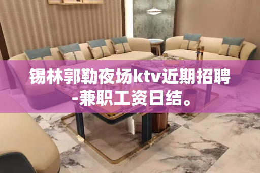 锡林郭勒夜场ktv近期招聘-兼职工资日结。
