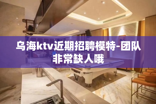 乌海ktv近期招聘模特-团队非常缺人哦