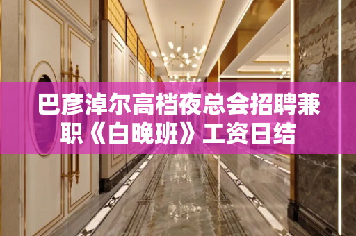 巴彦淖尔高档夜总会招聘兼职《白晚班》工资日结