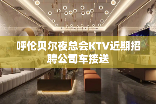 呼伦贝尔夜总会KTV近期招聘公司车接送