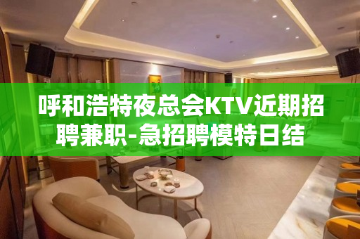 呼和浩特夜总会KTV近期招聘兼职-急招聘模特日结