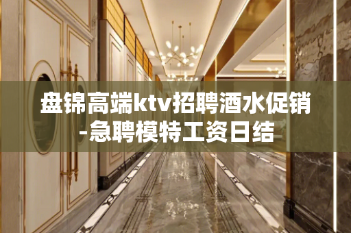 盘锦高端ktv招聘酒水促销-急聘模特工资日结