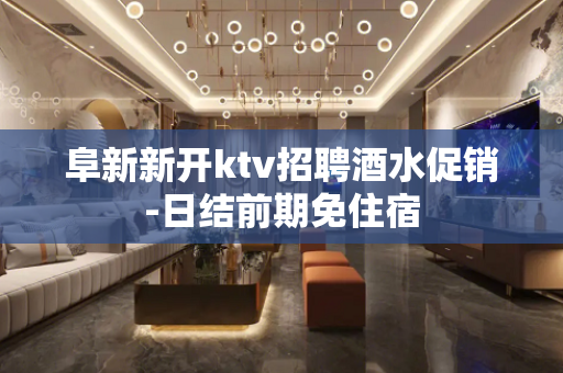 阜新新开ktv招聘酒水促销-日结前期免住宿