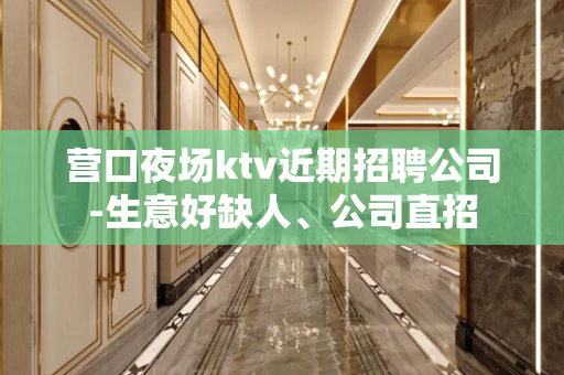 营口夜场ktv近期招聘公司-生意好缺人、公司直招