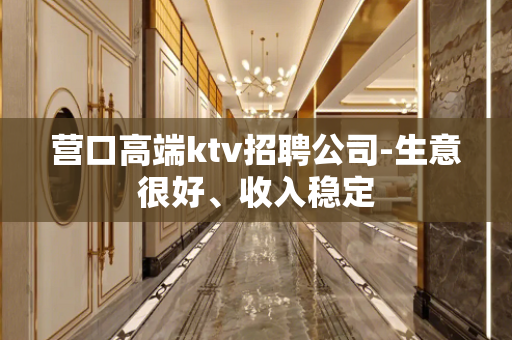营口高端ktv招聘公司-生意很好、收入稳定